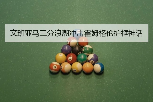 文班亚马三分浪潮冲击霍姆格伦护框神话
